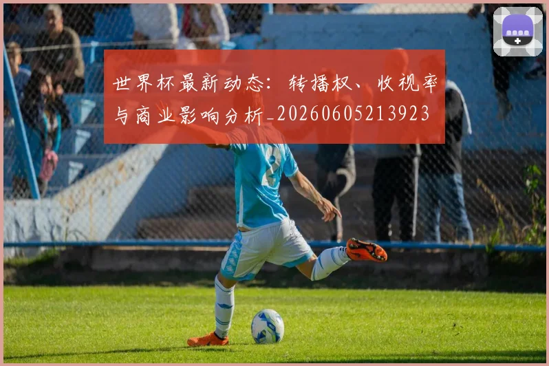 世界杯最新动态：转播权、收视率与商业影响分析_20260605213923