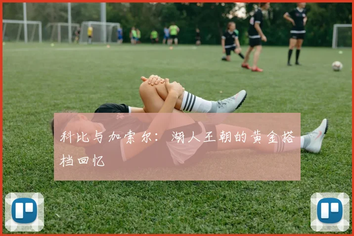 科比与加索尔：湖人王朝的黄金搭档回忆